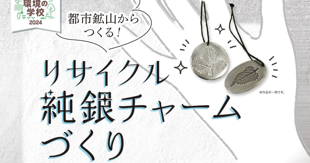 環境の学校　第1回講座「都市鉱山からつくる！リサイクル純銀チャームづくり」